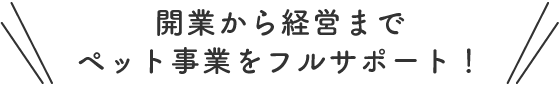 開業から経営までペット事業をフルサポート！